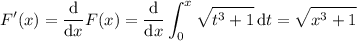 \displaystyle F'(x)=\frac{\mathrm d}{\mathrm dx}F(x)=\frac{\mathrm d}{\mathrm dx}\int_0^x\sqrt{t^3+1}\,\mathrm dt=\sqrt{x^3+1}