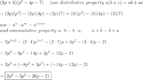 (2p+3)(p^2-4p-7)\ \ \ \ |use\ distributive\ property\ a(b\pm c)=ab\pm ac\\\\=(2p)(p^2)-(2p)(4p)-(2p)(7)+(3)(p^2)-(3)(4p)-(3)(7)\\\\use:\ a^n\cdot a^m=a^{n+m}\\and\ commutative\ property\ a\cdot b=b\cdot a; \ \ \ \  \ \ a+b=b+a\\\\=2p^{1+2}-(2\cdot4)p^{1+1}-(2\cdot7)p+3p^2-(3\cdot4)p-21\\\\=2p^3-8p^2-14p+3p^2-12p-21\\\\=2p^3+(-8p^2+3p^2)+(-14p-12p)-21\\\\=\boxed{2p^3-5p^2-26p-21}