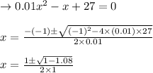 \rightarrow 0.01 x^2- x + 27=0\\\\ x=\frac{-(-1)\pm \sqrt{(-1)^2-4\times (0.01) \times 27}}{2\times 0.01}\\\\x=\frac{1\pm \sqrt{1-1.08}}{2\times 1}