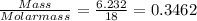 \frac{Mass}{Molar mass } = \frac{6.232}{18} =0.3462