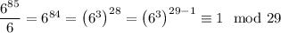 \dfrac{6^{85}}6=6^{84}=\left(6^3\right)^{28}=\left(6^3\right)^{29-1}\equiv1\mod29