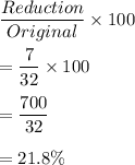 \dfrac{Reduction}{Original}\times 100\\\\=\dfrac{7}{32}\times 100\\\\=\dfrac{700}{32}\\\\=21.8\%