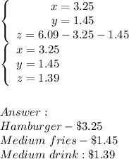 \left\{\begin{array}{ccc}x=3.25\\y=1.45\\z=6.09-3.25-1.45\end{array}\right\\\left\{\begin{array}{ccc}x=3.25\\y=1.45\\z=1.39\end{array}\right\\\\\\\\Hamburger-\$3.25\\Medium\ fries-\$1.45\\Medium\ drink:\$1.39