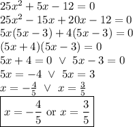 25x^2+5x-12=0 \\&#10;25x^2-15x+20x-12=0 \\&#10;5x(5x-3)+4(5x-3)=0 \\&#10;(5x+4)(5x-3)=0 \\&#10;5x+4=0 \ \lor \ 5x-3=0 \\&#10;5x=-4 \ \lor \ 5x=3 \\&#10;x=-\frac{4}{5} \ \lor \ x=\frac{3}{5} \\&#10;\boxed{x=-\frac{4}{5} \hbox{ or } x=\frac{3}{5}}