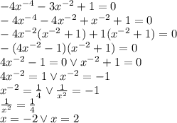 -4x^{-4}-3x^{-2}+1=0\\&#10;-4x^{-4}-4x^{-2}+x^{-2}+1=0\\&#10;-4x^{-2}(x^{-2}+1)+1(x^{-2}+1)=0\\&#10;-(4x^{-2}-1)(x^{-2}+1)=0\\&#10;4x^{-2}-1 =0 \vee x^{-2}+1=0\\&#10;4x^{-2} =1 \vee x^{-2}=-1\\&#10;x^{-2}=\frac{1}{4} \vee \frac{1}{x^2}=-1\\&#10;\frac{1}{x^2}=\frac{1}{4}\\&#10;x=-2 \vee x=2&#10;