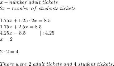 x-number \of\ adult\ tickets\\2x-number\ of\ students\ tickets\\\\1.75x+1.25\cdot2x=8.5\\1.75x+2.5x=8.5\\4.25x=8.5\ \ \ \ \ \ \ \ |:4.25\\x=2\\\\2\cdot2=4\\\\There\ were\ 2\ adult\ tickets\ and\ 4\ student\ tickets.