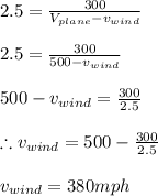2.5=\frac{300}{V_{plane}-v_{wind}}\\\\2.5=\frac{300}{500-v_{wind}}\\\\500-v_{wind}=\frac{300}{2.5}\\\\\therefore v_{wind}=500-\frac{300}{2.5}\\\\v_{wind}=380mph