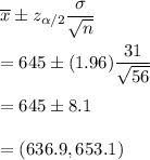 \overline{x}\pm z_{\alpha/2}\dfrac{\sigma}{\sqrt{n}}\\\\=645\pm (1.96)\dfrac{31}{\sqrt{56}}\\\\=645\pm8.1\\\\=(636.9, 653.1)
