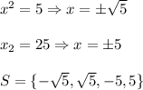 x^2=5\Rightarrow x=\pm\sqrt5\\&#10;\\&#10;x_2=25 \Rightarrow x=\pm5\\&#10;\\&#10;S=\{-\sqrt5,\sqrt5,-5,5\}