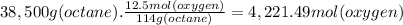 38,500g (octane) . \frac{12.5mol (oxygen)}{114g (octane)} = 4,221.49mol(oxygen)