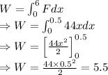 W=\int_0^6Fdx\\\Rightarrow W=\int_0^{0.5} 44xdx\\\Rightarrow W=\left[\frac{44x^2}{2}\right]^{0.5}_0\\\Rightarrow W=\frac{44\times 0.5^2}{2}=5.5
