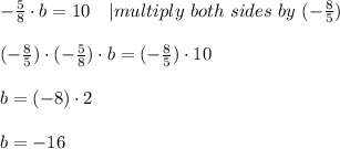 - \frac{5}{8}\cdot b = 10 \ \ \ |multiply\ both\ sides\ by\ (-\frac{8}{5}) \\\\(-\frac{8}{5})\cdot (- \frac{5}{8})\cdot b =(-\frac{8}{5})\cdot 10\\\\b=(-8)\cdot 2\\\\b=-16