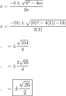 x=\dfrac{-b\pm \sqrt{b^2-4ac}}{2a}\\\\\\x=\dfrac{-(0)\pm \sqrt{(0)^2-4(2)(-13)}}{2(2)}\\\\\\.\quad =\pm\dfrac{\sqrt{104}}{4}\\\\\\.\quad =\pm \dfrac{2\sqrt{26}}{4}\\\\\\.\quad =\large\boxed{\pm \dfrac{\sqrt{26}}{2}}