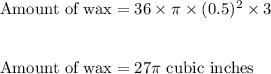 \text{Amount\ of\ wax}=36\times \pi\times (0.5)^2\times 3\\\\\\\text{Amount\ of\ wax}=27\pi\ \text{cubic\ inches}