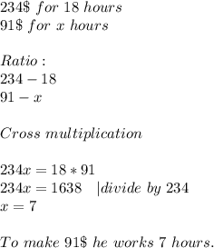 234\$\ for\ 18\ hours\\&#10;91\$\ for\ x\ hours\\\\&#10;Ratio:\\&#10;234-18\\&#10;91-x\\\\Cross\ multiplication\\\\&#10;234x=18*91\\&#10;234x=1638\ \ \ | divide\ by\ 234\\x=7\\\\&#10;To\ make\ 91\$\ he\ works\ 7\ hours. &#10;