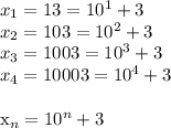 x_{1}=13=10^{1}+3\\&#10; x_{2}=103=10^{2}+3\\&#10; x_{3}=1003=10^{3}+3\\&#10; x_{4}=10003=10^{4}+3\\&#10;&#10; x_{n}=10^{n}+3\\&#10;&#10;