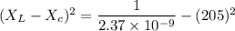 (X_L-X_c)^2=\dfrac{1}{2.37\times 10^{-9}}-(205)^2