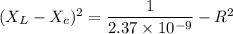 (X_L-X_c)^2=\dfrac{1}{2.37\times 10^{-9}}-R^2
