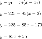 y - y_1 = m(x-x_1)\\\\y -225 = 85(x-2)\\\\y - 225 = 85x - 170\\\\y = 85x + 55