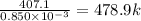 \frac{407.1}{0.850\times 10^{-3}} = 478.9 k\ohm