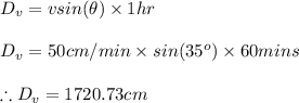 D_{v}=vsin(\theta )\times 1hr\\\\D_{v}=50cm/min\times sin(35^{o})\times 60mins\\\\\therefore D_{v}=1720.73cm