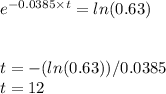 e^{-0.0385 \times t}=ln(0.63)\\\\\\t=-(ln(0.63))/0.0385\\t=12