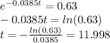 e^{-0.0385t}=0.63\\-0.0385t=ln(0.63)\\t=- \frac{ln(0.63)}{0.0385}= 11.998