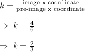 k=\frac{\text{image x coordinate}}{\text{pre-image x coordinate}}\\\\\Rightarrow\ k=\frac{4}{6}\\\\\Rightarrow\ k=\frac{2}{3}