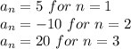 a_n=5 \ for \ n=1 \\&#10;a_n=-10 \ for \ n=2 \\&#10;a_n=20 \ for \ n=3