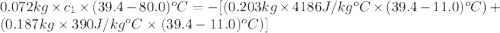 0.072kg\times c_1\times (39.4-80.0)^oC=-[(0.203kg\times 4186J/kg^oC\times (39.4-11.0)^oC)+(0.187kg\times 390J/kg^oC\times (39.4-11.0)^oC)]