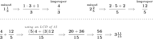 \bf \stackrel{mixed}{1\frac{1}{3}}\implies \cfrac{1\cdot 3+1}{3}\implies \stackrel{improper}{\cfrac{4}{3}}~\hfill \stackrel{mixed}{2\frac{2}{5}}\implies \cfrac{2\cdot 5+2}{5}\implies \stackrel{improper}{\cfrac{12}{5}} \\\\[-0.35em] ~\dotfill\\\\ \cfrac{4}{3}+\cfrac{12}{5}\implies \stackrel{\textit{using an LCD of 15}}{\cfrac{(5)4+(3)12}{15}}\implies \cfrac{20+36}{15}\implies \cfrac{56}{15}\implies 3\frac{11}{15}