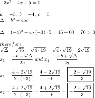 -3x^2-4x+5=0\\\\a=-3;\ b=-4;\ c=5\\\Delta=b^2-4ac\\\\\Delta=(-4)^2-4\cdot(-3)\cdot5=16+60=76 \ \textgreater \  0\\\\therefore\\\sqrt\Delta=\sqrt{76}=\sqrt{4\cdot19}=\sqrt4\cdot\sqrt{19}=2\sqrt{19}\\x_1=\dfrac{-b-\sqrt\Delta}{2a}\ and\ x_2=\dfrac{-b+\sqrt\Delta}{2a}\\\\x_1=\dfrac{4-2\sqrt{19}}{2\cdot(-3)}=\dfrac{4-2\sqrt{19}}{-6}=\boxed{-\dfrac{2-\sqrt{19}}{3}}\\\\x_2=\dfrac{4+2\sqrt{19}}{2\cdot(-3)}=\dfrac{4+2\sqrt{19}}{-6}=\boxed{-\dfrac{2+\sqrt{19}}{3}}