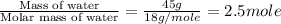 \frac{\text{Mass of water}}{\text{Molar mass of water}}=\frac{45g}{18g/mole}=2.5mole