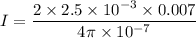 I=\dfrac{2\times 2.5\times 10^{-3}\times 0.007}{4\pi \times 10^{-7}}