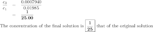 \begin{array}{rcl}\dfrac{ c_{3}}{ c_{1}} & = & \dfrac{0.0007940}{0.01985}\\& = & \mathbf{\dfrac{1}{25.00}}\\\end{array}\\\text{The concentration of the final solution is } \boxed{\mathbf{\dfrac{1}{25}}} \text{ that of the original solution}
