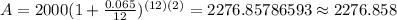 A=2000(1+\frac{0.065}{12})^{(12)(2)}=2276.85786593\approx 2276.858