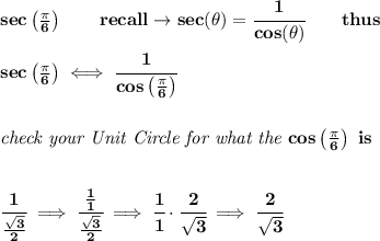 \bf sec\left( \frac{\pi }{6} \right)\qquad recall\to sec(\theta)=\cfrac{1}{cos(\theta)}\qquad thus&#10;\\\\&#10;sec\left( \frac{\pi }{6}\right)\iff \cfrac{1}{cos\left( \frac{\pi }{6}\right)}&#10;\\\\\\&#10;\textit{check your Unit Circle for what the }cos\left( \frac{\pi }{6}\right)\ is&#10;\\\\\\&#10;\cfrac{1}{\frac{\sqrt{3}}{2}}\implies \cfrac{\frac{1}{1}}{\frac{\sqrt{3}}{2}}\implies &#10;\cfrac{1}{1}\cdot \cfrac{2}{\sqrt{3}}\implies \cfrac{2}{\sqrt{3}}