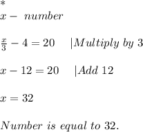 *\\ x-\ number\\\\&#10;\frac{x}{3}-4=20\ \ \ \ |Multiply\ by\ 3\\\\&#10;x-12=20\ \ \ \ |Add\ 12\\\\&#10;x=32\\\\Number\ is\ equal\ to\ 32.
