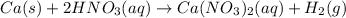 Ca(s)+2HNO_3(aq)\rightarrow Ca(NO_3)_2(aq)+H_2(g)