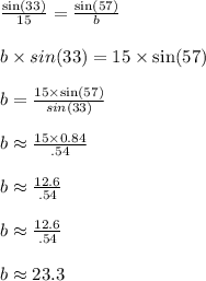 \frac{\sin(33)}{15} =  \frac{\sin(57)}{b} \\ \\&#10;b\times sin(33)=15\times \sin(57) \\ \\&#10;b=\frac{15\times \sin(57)}{sin(33)} \\ \\&#10;b\approx \frac{15\times 0.84}{.54} \\ \\&#10;b\approx \frac{12.6}{.54} \\ \\&#10;b\approx \frac{12.6}{.54} \\ \\&#10;b\approx 23.3