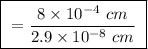 \boxed{ \ = \frac{8 \times 10^{-4} \ cm}{2.9 \times 10^{-8} \ cm} \ }