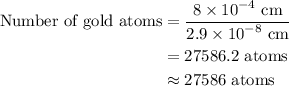 \begin{aligned}{\text{Number of gold atoms}} &= \frac{{8 \times {{10}^{ - 4}}{\text{ cm}}}}{{2.9 \times {{10}^{ - 8}}{\text{ cm}}}} \\&= 27586.2{\text{ atoms}} \\& \approx {\text{27586 atoms}} \\\end{aligned}