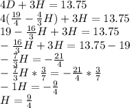 4D+3H=13.75\\ 4(\frac{19}{4}-\frac{4}{3}H)+3H=13.75\\ 19-\frac{16}{3}H+3H=13.75\\ -\frac{16}{3}H+3H=13.75-19\\ -\frac{7}{3}H=-\frac{21}{4}\\ -\frac{7}{3}H*\frac{3}{7}=-\frac{21}{4}*\frac{3}{7}\\ -1H=-\frac{9}{4}\\ H=\frac{9}{4}