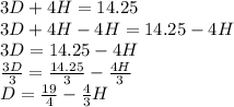 3D+4H=14.25\\ 3D+4H-4H=14.25-4H\\ 3D=14.25-4H\\ \frac{3D}{3}=\frac{14.25}{3}-\frac{4H}{3}\\ D=\frac{19}{4}-\frac{4}{3}H