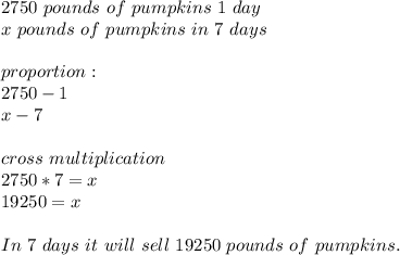 2750\ pounds\ of\ pumpkins\ 1\ day\\&#10;x\ pounds\ of\ pumpkins\ in\ 7\ days\\\\&#10;proportion:\\&#10;2750-1\\&#10;x-7\\\\&#10;cross\ multiplication\\&#10;2750*7=x\\&#10;19250=x\\\\&#10;In\ 7\ days\ it \ will\ sell\ 19250\ pounds\ of \ pumpkins.&#10;