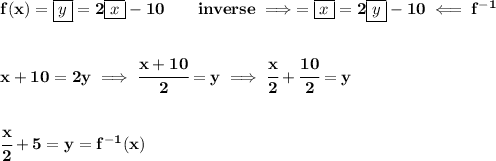 \bf f(x)=\boxed{y}=2\boxed{x}-10\qquad inverse\implies =\boxed{x}=2\boxed{y}-10\impliedby f^{-1}&#10;\\\\\\&#10;x+10=2y\implies \cfrac{x+10}{2}=y\implies \cfrac{x}{2}+\cfrac{10}{2}=y&#10;\\\\\\&#10;\cfrac{x}{2}+5=y=f^{-1}(x)