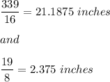 \dfrac{339}{16}=21.1875\ inches\\\\and\\\\\dfrac{19}{8}=2.375\ inches