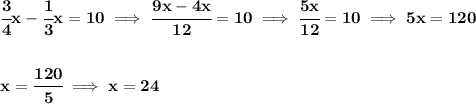 \bf \cfrac{3}{4}x-\cfrac{1}{3}x=10\implies \cfrac{9x-4x}{12}=10\implies \cfrac{5x}{12}=10\implies 5x=120&#10;\\\\\\&#10;x=\cfrac{120}{5}\implies x=24