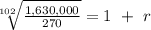 \sqrt[102]{\frac{1,630,000}{270} } = 1 \ + \ r