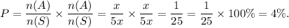P=\dfrac{n(A)}{n(S)}\times \dfrac{n(A)}{n(S)}=\dfrac{x}{5x}\times\dfrac{x}{5x}=\dfrac{1}{25}=\dfrac{1}{25}\times 100\%=4\%.